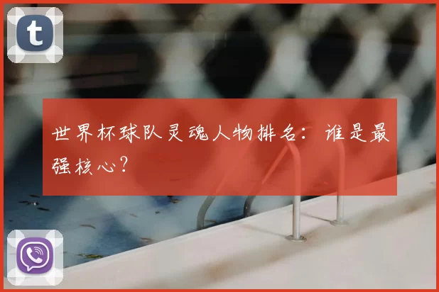 世界杯球队灵魂人物排名：谁是最强核心？