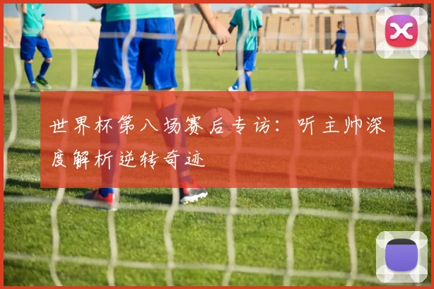 世界杯第八场赛后专访：听主帅深度解析逆转奇迹