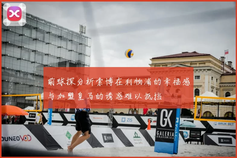 前球探分析索博在利物浦的幸福感与加盟皇马的诱惑难以抵挡