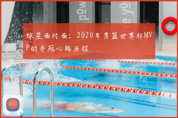 球星面对面:2020年男篮世界杯MVP的夺冠心路历程