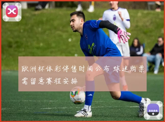 欧洲杯体彩停售时间公布 球迷购票需留意赛程安排
