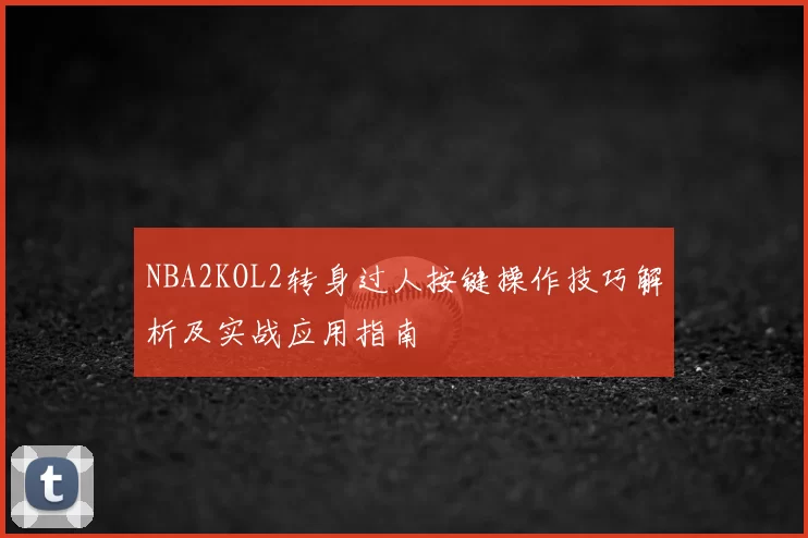 NBA2KOL2转身过人按键操作技巧解析及实战应用指南