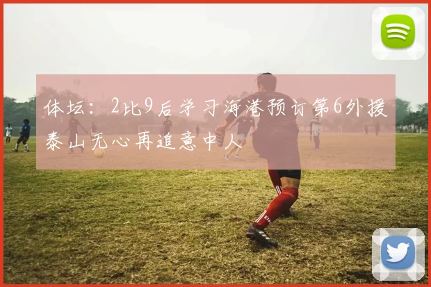 体坛：2比9后学习海港预订第6外援泰山无心再追意中人