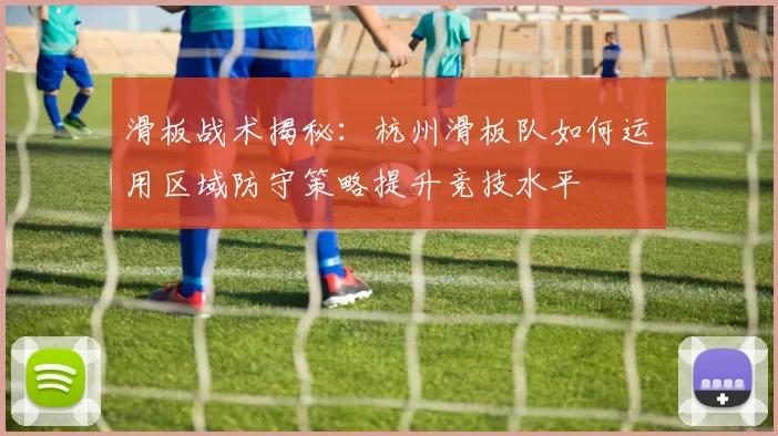 滑板战术揭秘：杭州滑板队如何运用区域防守策略提升竞技水平