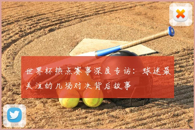 世界杯热点赛事深度专访：球迷最关注的几场对决背后故事