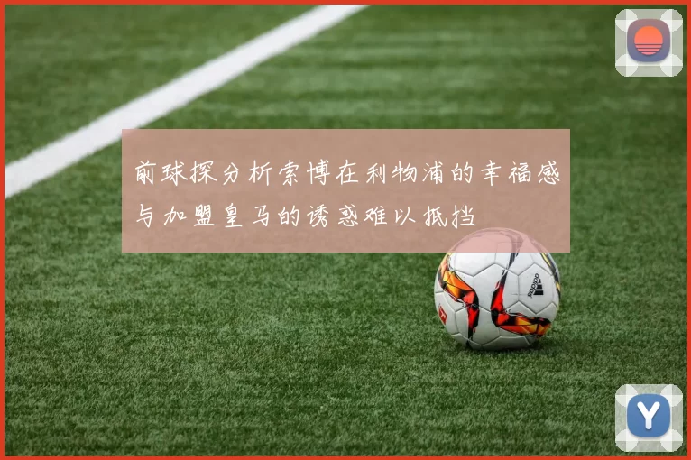 前球探分析索博在利物浦的幸福感与加盟皇马的诱惑难以抵挡