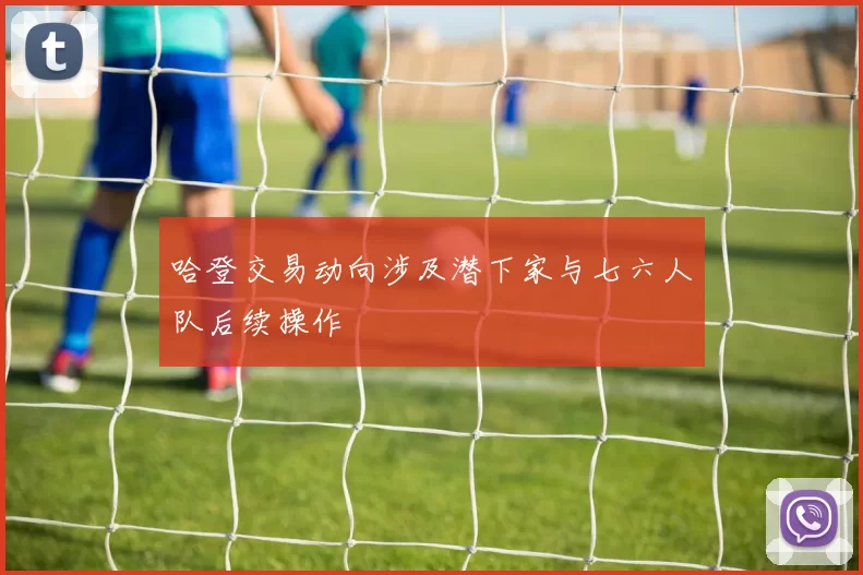 哈登交易动向涉及潜下家与七六人队后续操作