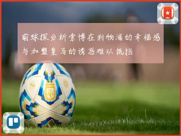 前球探分析索博在利物浦的幸福感与加盟皇马的诱惑难以抵挡