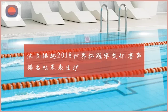 法国捧起2018世界杯冠军奖杯 赛事排名结果表出炉