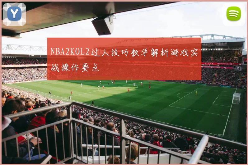 NBA2KOL2过人技巧教学解析游戏实战操作要点