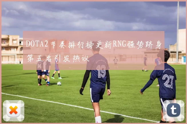 DOTA2节奏排行榜更新RNG强势跻身第五名引发热议