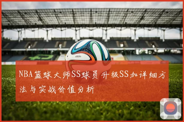 NBA篮球大师SS球员升级SS加详细方法与实战价值分析
