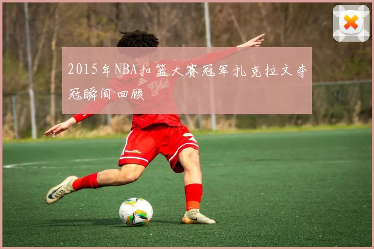 2015年NBA扣篮大赛冠军扎克拉文夺冠瞬间回顾