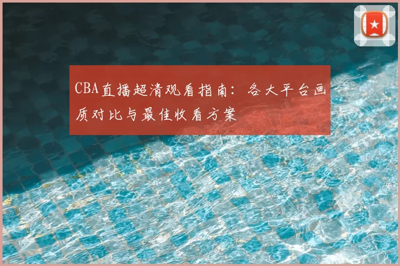 CBA直播超清观看指南：各大平台画质对比与最佳收看方案