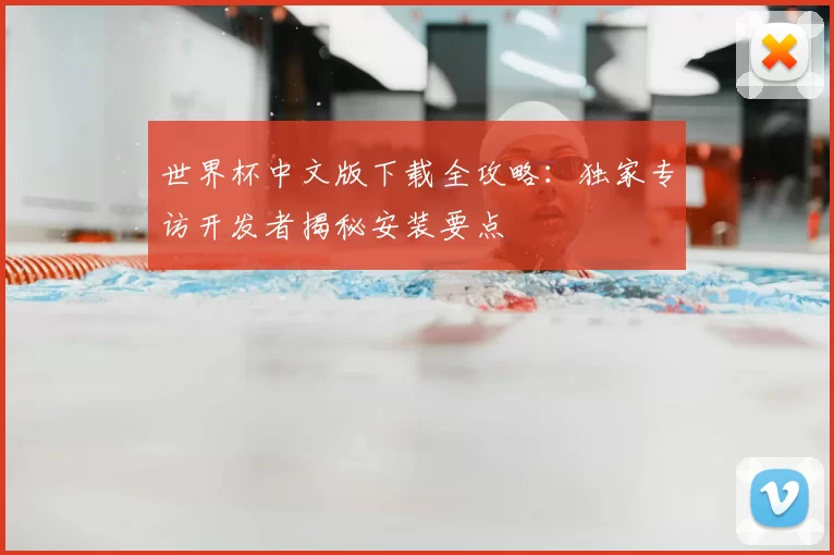 世界杯中文版下载全攻略:独家专访开发者揭秘安装要点
