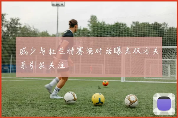 威少与杜兰特赛场对话曝光双方关系引发关注