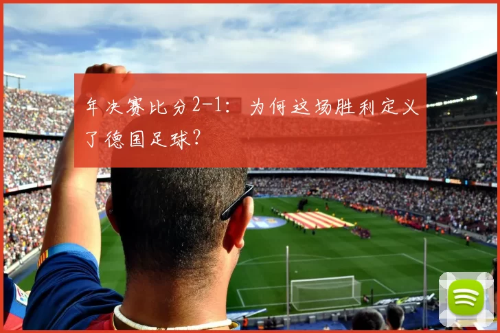 年决赛比分2-1:为何这场胜利定义了德国足球?