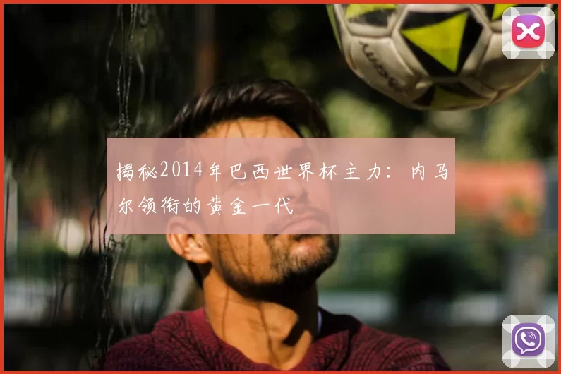 揭秘2014年巴西世界杯主力:内马尔领衔的黄金一代