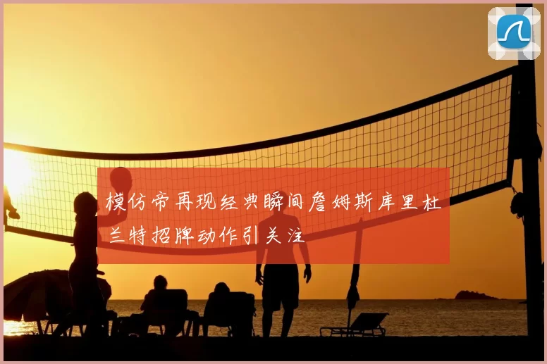 模仿帝再现经典瞬间詹姆斯库里杜兰特招牌动作引关注