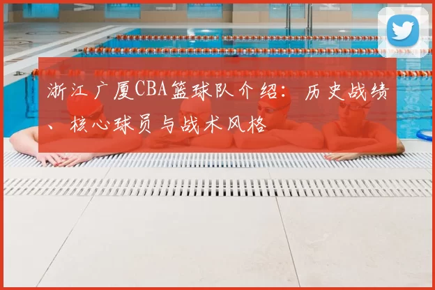 浙江广厦CBA篮球队介绍：历史战绩、核心球员与战术风格