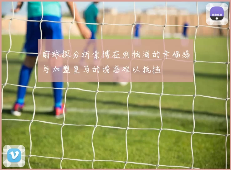 前球探分析索博在利物浦的幸福感与加盟皇马的诱惑难以抵挡