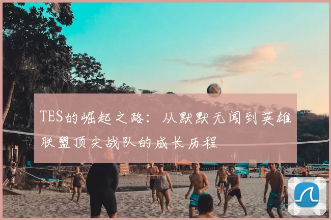 TES的崛起之路:从默默无闻到英雄联盟顶尖战队的成长历程