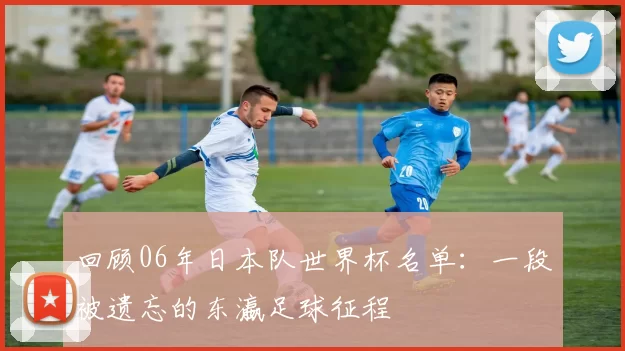 回顾06年日本队世界杯名单：一段被遗忘的东瀛足球征程