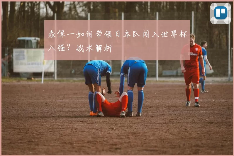 森保一如何带领日本队闯入世界杯八强？战术解析
