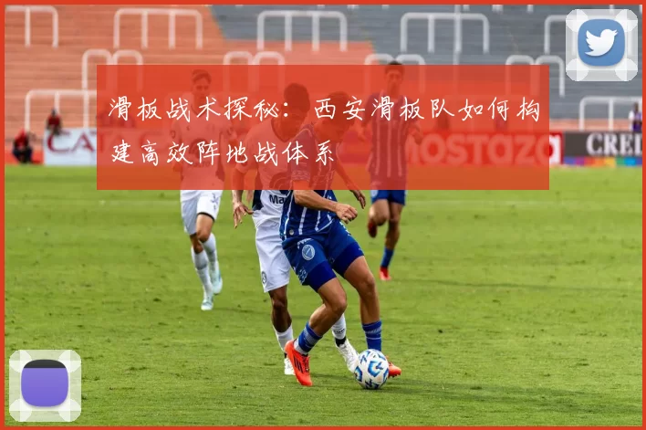 滑板战术探秘：西安滑板队如何构建高效阵地战体系