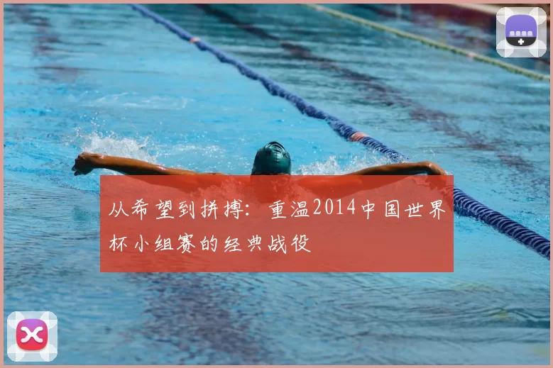 从希望到拼搏:重温2014中国世界杯小组赛的经典战役