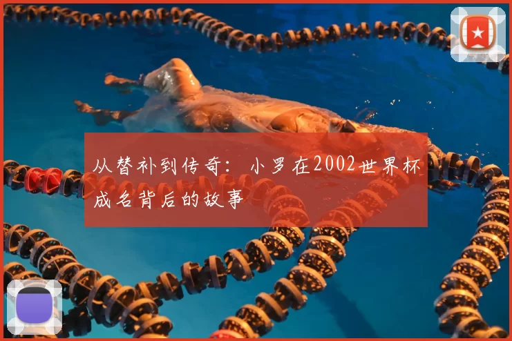 从替补到传奇：小罗在2002世界杯成名背后的故事