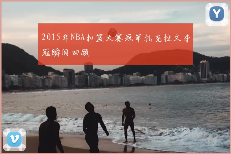 2015年NBA扣篮大赛冠军扎克拉文夺冠瞬间回顾