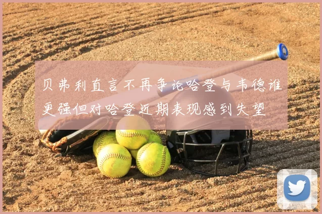 贝弗利直言不再争论哈登与韦德谁更强但对哈登近期表现感到失望