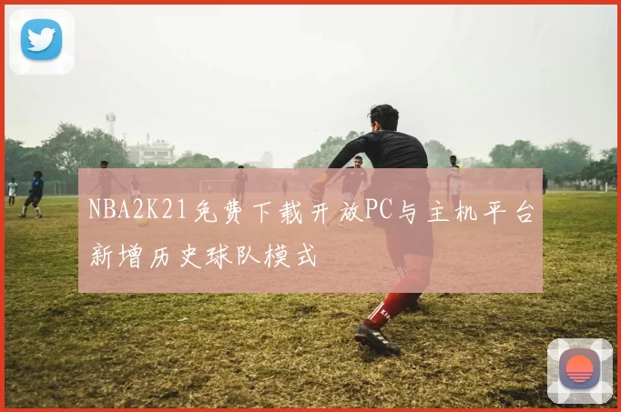 NBA2K21免费下载开放PC与主机平台新增历史球队模式