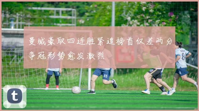 曼城豪取四连胜紧追榜首仅差两分争冠形势愈发激烈