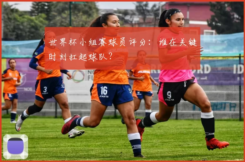 世界杯小组赛球员评分:谁在关键时刻扛起球队?