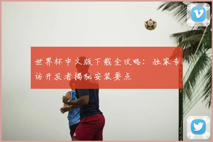 世界杯中文版下载全攻略:独家专访开发者揭秘安装要点