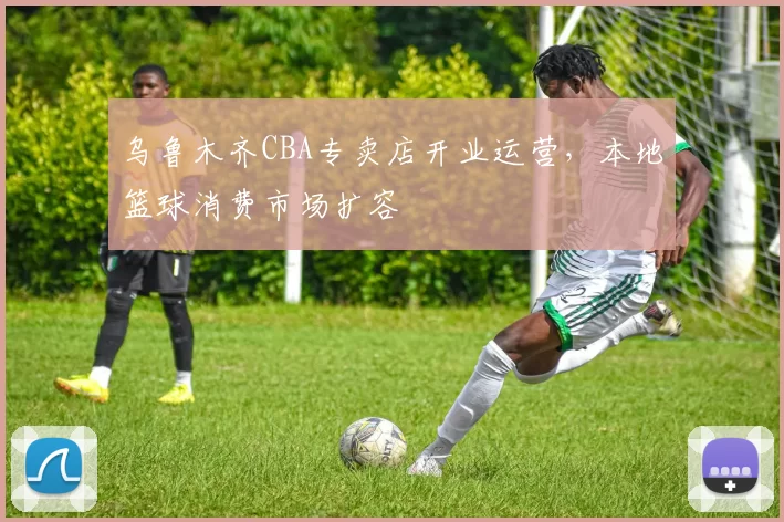 乌鲁木齐CBA专卖店开业运营,本地篮球消费市场扩容