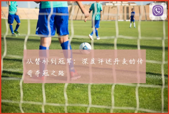 从替补到冠军：深度评述丹麦的传奇夺冠之路
