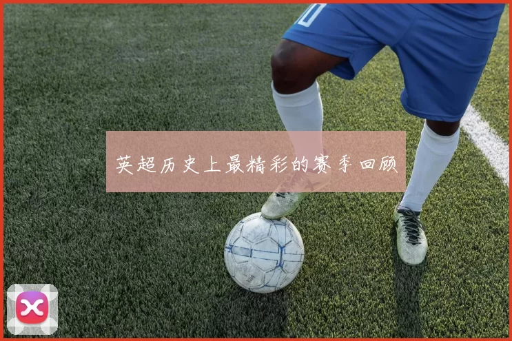 英超历史上最精彩的赛季回顾