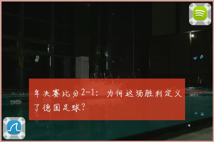 年决赛比分2-1:为何这场胜利定义了德国足球?