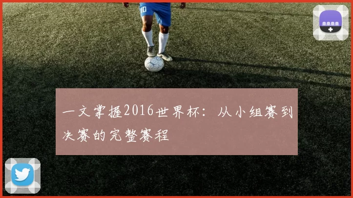 一文掌握2016世界杯：从小组赛到决赛的完整赛程