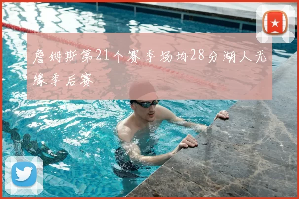 詹姆斯第21个赛季场均28分湖人无缘季后赛