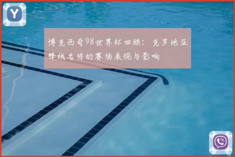 博克西奇98世界杯回顾:克罗地亚锋线名将的赛场表现与影响