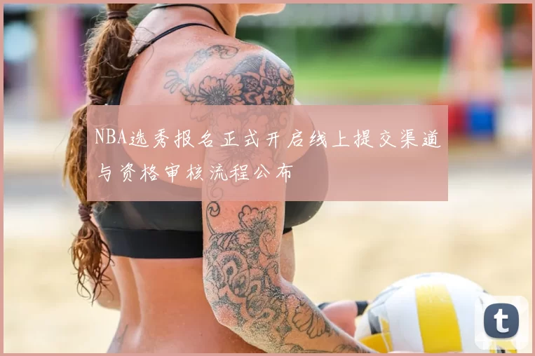 NBA选秀报名正式开启线上提交渠道与资格审核流程公布