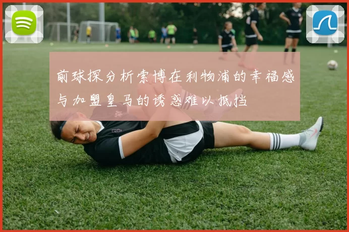 前球探分析索博在利物浦的幸福感与加盟皇马的诱惑难以抵挡
