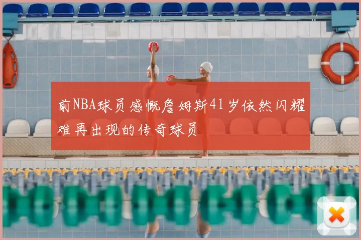 前NBA球员感慨詹姆斯41岁依然闪耀难再出现的传奇球员