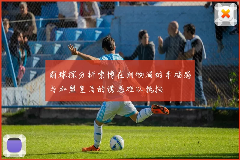前球探分析索博在利物浦的幸福感与加盟皇马的诱惑难以抵挡