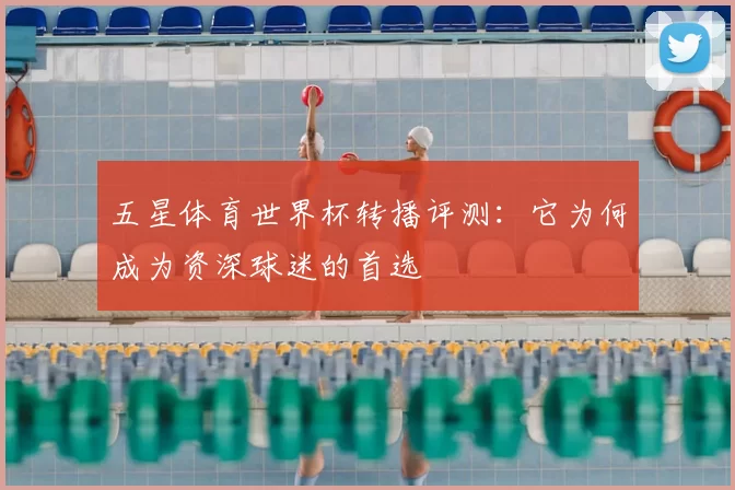 五星体育世界杯转播评测:它为何成为资深球迷的首选