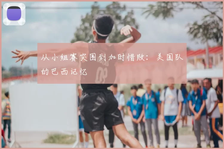 从小组赛突围到加时惜败:美国队的巴西记忆